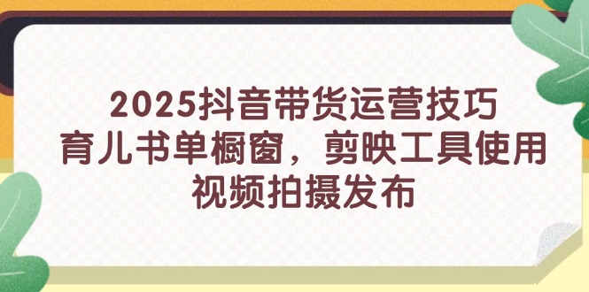 （14446期）2025抖音直播带货运营方法，育儿书籍单橱窗展示，剪辑软件工具的使用，视频拍摄制作公布
