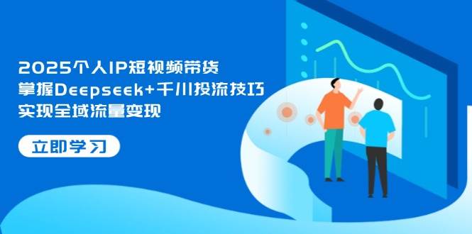 2025本人IP短视频卖货，把握Deepseek 巨量千川投流方法，完成全域流量转现