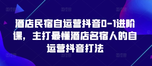 酒店民宿自运营抖音0-1升阶课，主推最了解酒店餐厅民宿人自运营抖音玩法