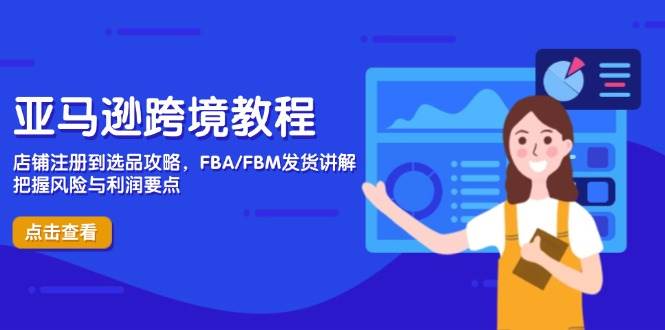 亚马逊跨境实例教程，店铺注册到选款攻略大全，FBA/FBM安排发货解读，掌握风险性与利润