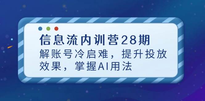 信息流广告内部培训营28期，解账户冷启难，提高投放效果，把握AI使用方法