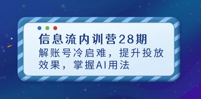 （14535期）信息流广告内部培训营28期，解账户冷启难，提高投放效果，把握AI使用方法