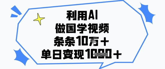 运用AI做国学视频，一条条关注点赞10w ，单日转现1k