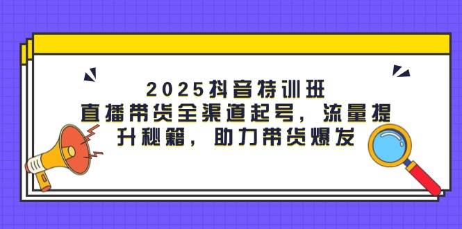 2025抖音视频训练营：直播卖货新零售养号，流量提升秘笈，助力带货暴发