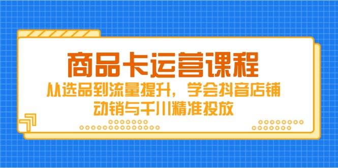 产品卡营销课程，从选款到流量提升，懂得抖音店铺促销与巨量千川精准推送