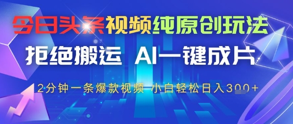 今日头条视频纯原创设计游戏玩法，回绝运送，AI一键整片， 2min一条爆款短视频，新手都可以轻松日入3张