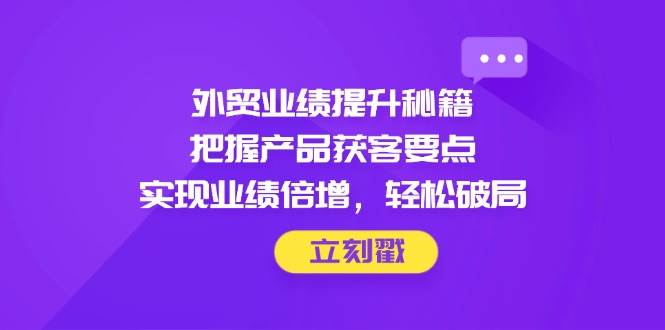 出口外贸业绩增长秘笈，掌握商品拓客关键点，完成业绩倍增，轻轻松松突破