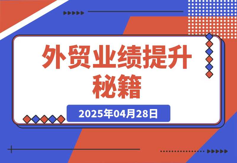 【2025.4.28】外贸业绩提升秘籍，把握产品获客要点，实现业绩倍增，轻松破局