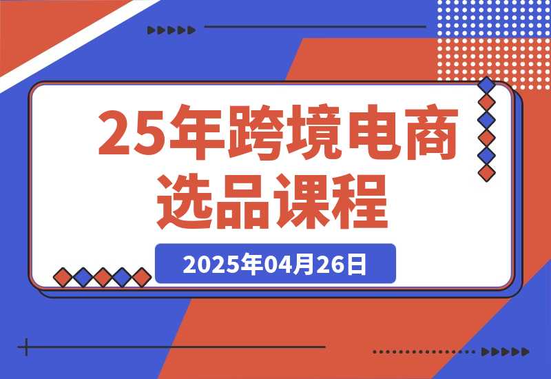 【2025.4.26】跨境电商选品课：涵盖电动滑板车、健康医疗、电子游戏、厨房用品、宠物等