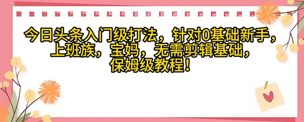 今日今日头条新手入门玩法，对于宝妈妈，工薪族，0基本新手家庭保姆级课程内容