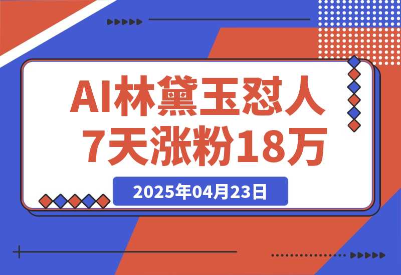 【2025.4.22】AI林黛玉怼人，引爆流量池7天涨粉18万，变现9000+