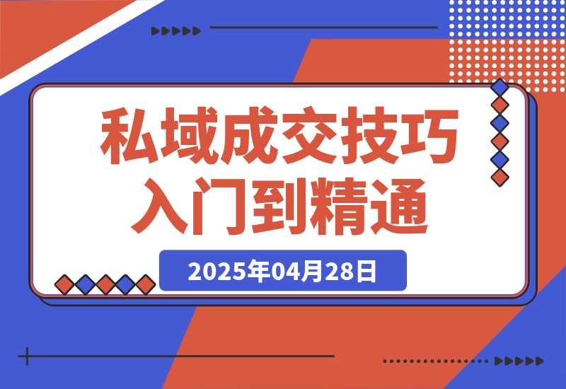 【2025.4.28】私域成交技巧，帮你从入门到精通，破解四大痛点，快速变现，轻松收钱