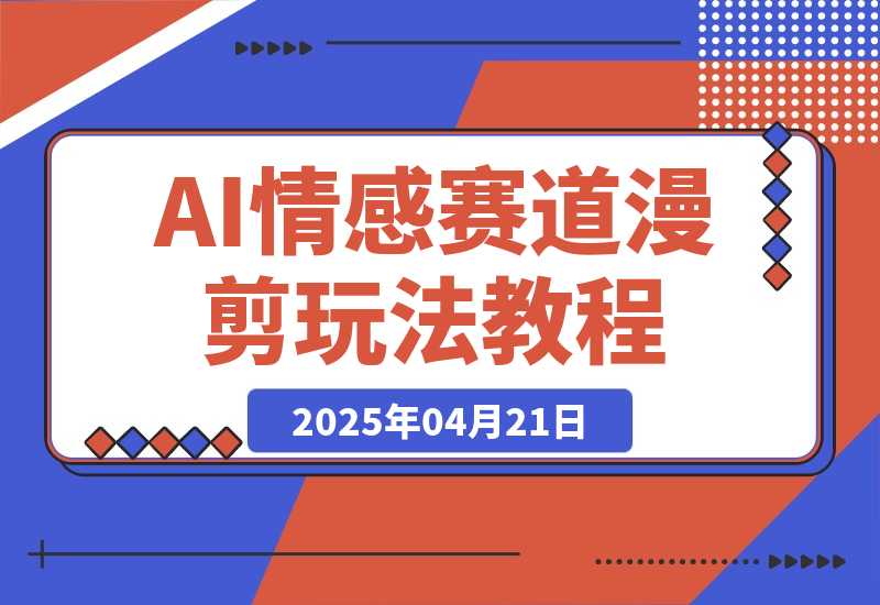 【2025.4.21】AI情感赛道 情感漫剪玩法 保姆级教程 操作简单 一鱼多吃