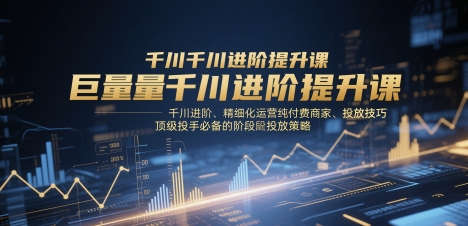 巨量千川升阶提高课，巨量千川升阶、精细化营销纯付钱店家、推广方法、顶尖投篮高手必不可少的分阶段推广策略