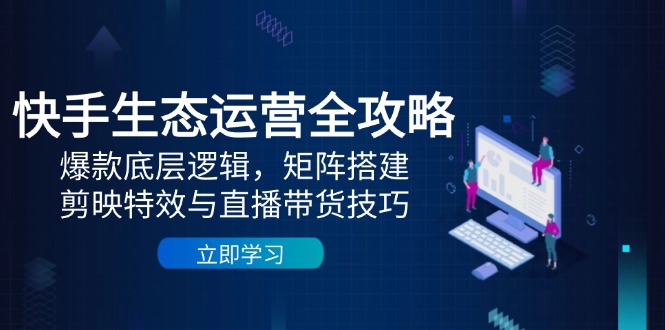 （14728期）快手视频生态运营攻略大全：爆品底层思维，引流矩阵构建，剪辑软件动画特效与直播带货技巧