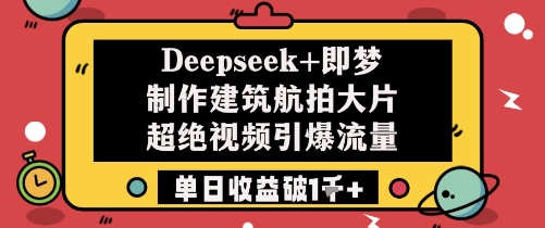 Deepseek 即梦制做工程建筑高清航拍大面积超绝短视频引爆流量单日盈利破1k