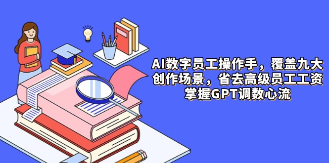 （14740期）AI数字员工操作员，9大场景内容生产，省掉高端职工工资，把握GPT调数心流