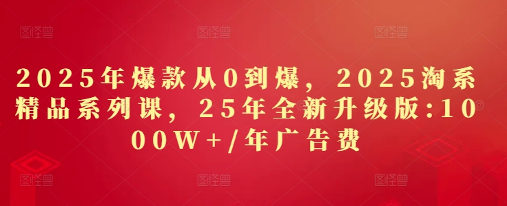 2025年爆品从0到爆，2025淘宝精品系列课，25年全新升级版：1000W 1年广告费用
