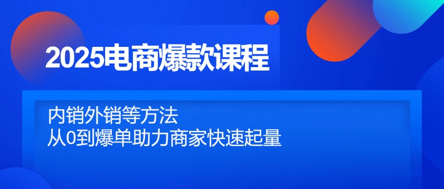 （14644期）2025电商爆款课程内容，自销出口等方式，从0到打造爆款助力商家迅速增粉