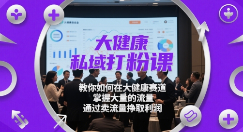 大健康私域打粉课，?教你如何在大健康赛道，掌握大量的流量，通过卖流量挣取利润