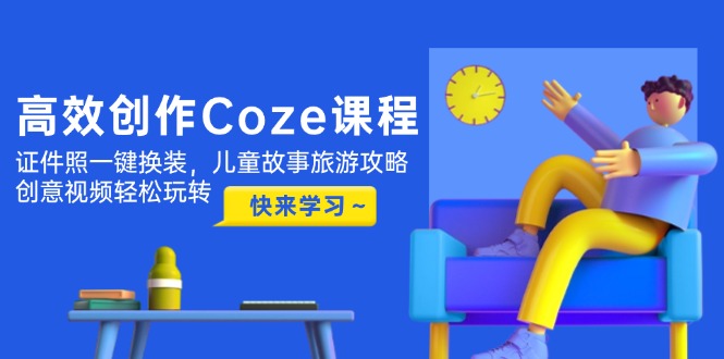 （14707期）高效率写作Coze课程内容，证件照片一键换装，幼儿故事游玩攻略，创意广告视频快速上手