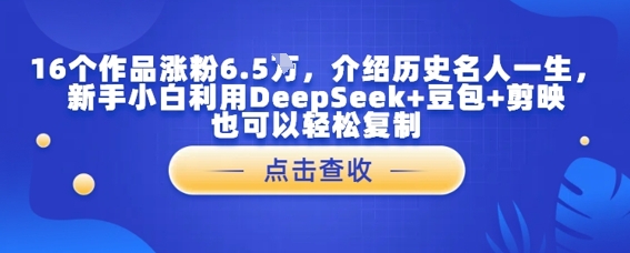16个作品增粉6.5W，详细介绍古代名人一生，新手入门运用DeepSeek 豆沙包 剪辑软件也能轻松拷贝