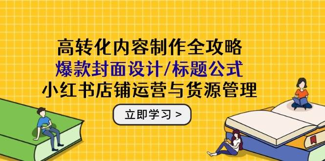 高转化内容创作攻略大全：爆品版面设计/文章标题公式计算，小红书店铺运营与一手货源管理方法
