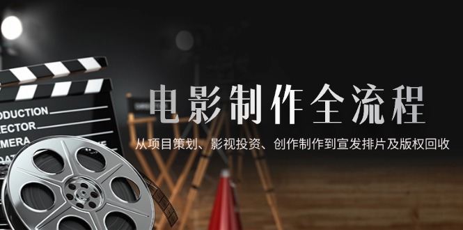 （14800期）影视制作全过程，从项目方案、电影投资、写作制作到电影宣传电影排片及著作权回收利用