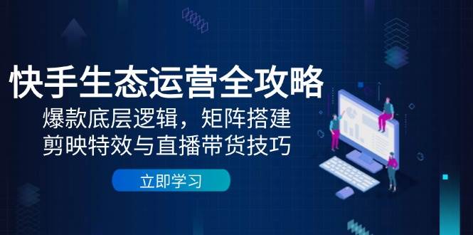快手视频生态运营攻略大全：爆品底层思维，引流矩阵构建，剪辑软件动画特效与直播带货技巧