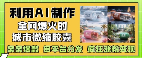 利用AI制作全网爆火的城市微缩胶囊，条条爆款， 多平台分发，疯狂涨粉变现