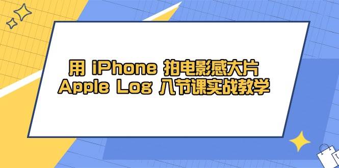 用iPhone拍电影感大片，Apple Log 8节课实战教学（课件+素材）