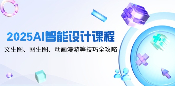 （14720期）2025AI智能化设计课程内容，文生图、图生图、动漫数据漫游等技巧攻略大全