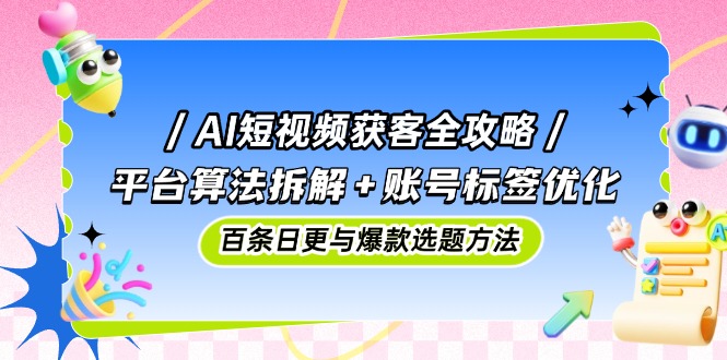 （14706期）AI短视频获客攻略大全：服务平台优化算法拆卸 账户标识提升，百条日更与爆品论文选题方式