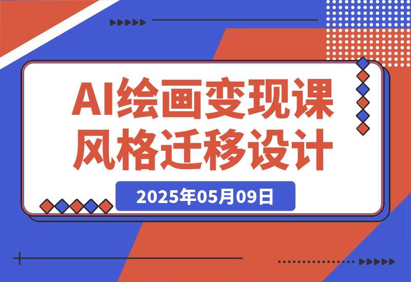 【2025.5.9】AI绘画变现课，绘画风格迁移设计，掌握IP账号运营技巧，打造爆款内容