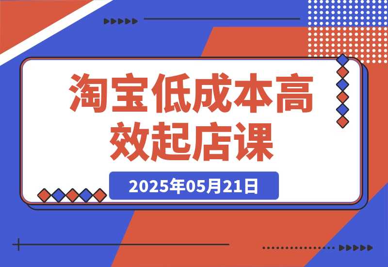 【2025.5.21】淘宝低成本高效起店课，底层逻辑+产品上架，代销定价与销量实操全解