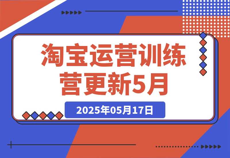 【2025.5.17】淘宝运营训练营-更新5月：直通车/引力魔方/万相台 搜索推荐双流量引擎驱动