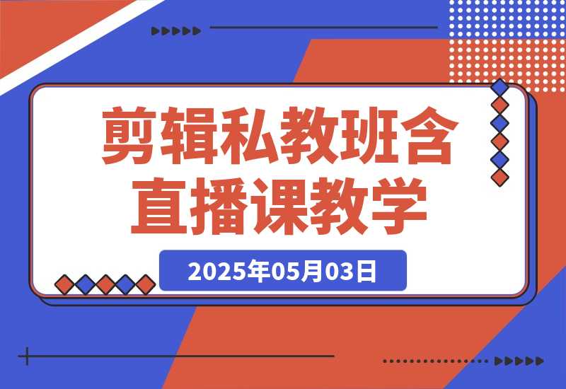 【2025.5.3】2025剪辑私教班，含直播课教学，快速剪辑爆款作品技巧
