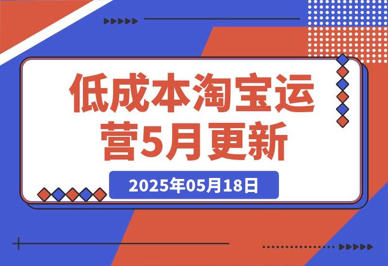 【2025.5.18】低成本淘宝运营-5月更新，1688合规一件代发，掌握选品上架与优化运营技巧