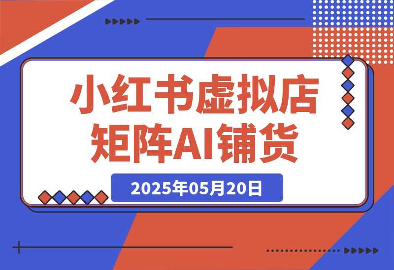 【2025.5.20】小红书虚拟店矩阵，AI铺货/笔记狂怼/选品搬运/自动发货，高客单价躺赚指南