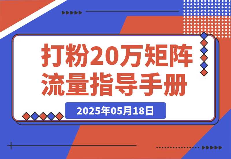 【2025.5.18】矩阵流量指导手册【打粉20万总结出的一线实战方案】