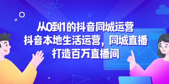 （14863期）从0到1的抖音同城经营，抖音视频本地生活经营，同城视频，打造出上百万直播房间