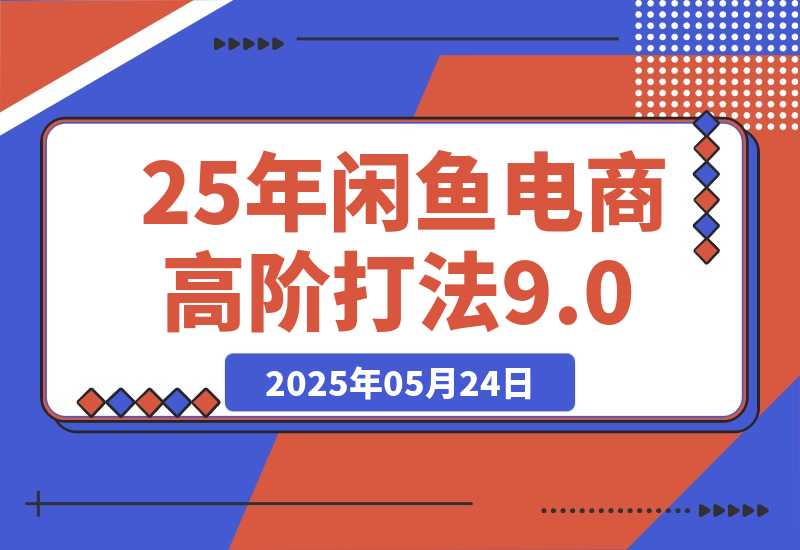 【2025.5.24】25年闲鱼电商高阶打法9.0