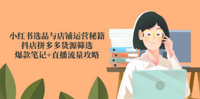 小红书的选款与店铺管理秘笈，抖音小店拼多多货源挑选，爆品手记 直播流量攻略大全