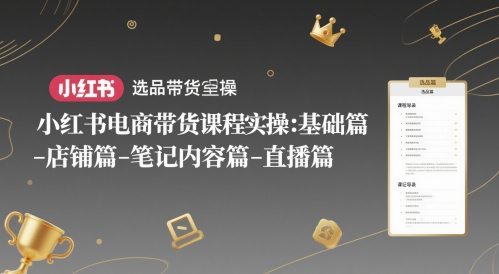 小红书电商卖货课程内容实际操作：基础篇-选款篇-店面篇-笔记内容篇-直播间篇