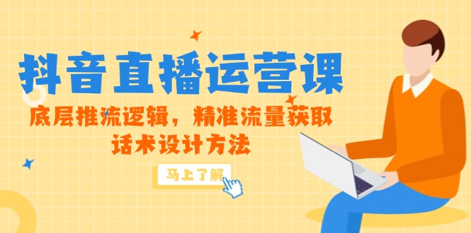 （14917期）5月新授课-抖音直播间运营课，最底层拉流逻辑性，精准流量人群获得，话术设计方式