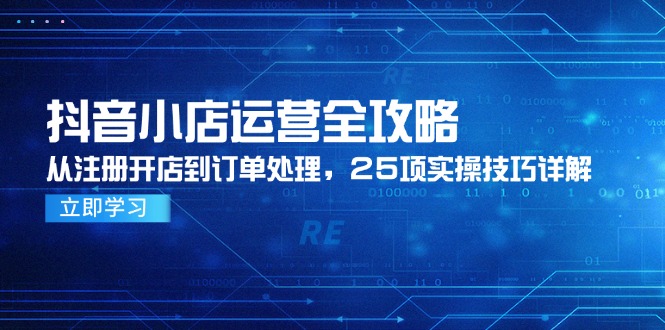 （14939期）抖店经营攻略大全，从申请注册开实体店到订单管理，25项实际操作方法详细说明