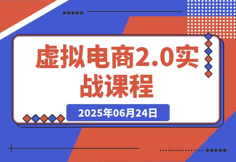 【2025.6.24】虚拟电商2.0实战课，从养号到AI笔记制作，12模块打通无货源变现?
