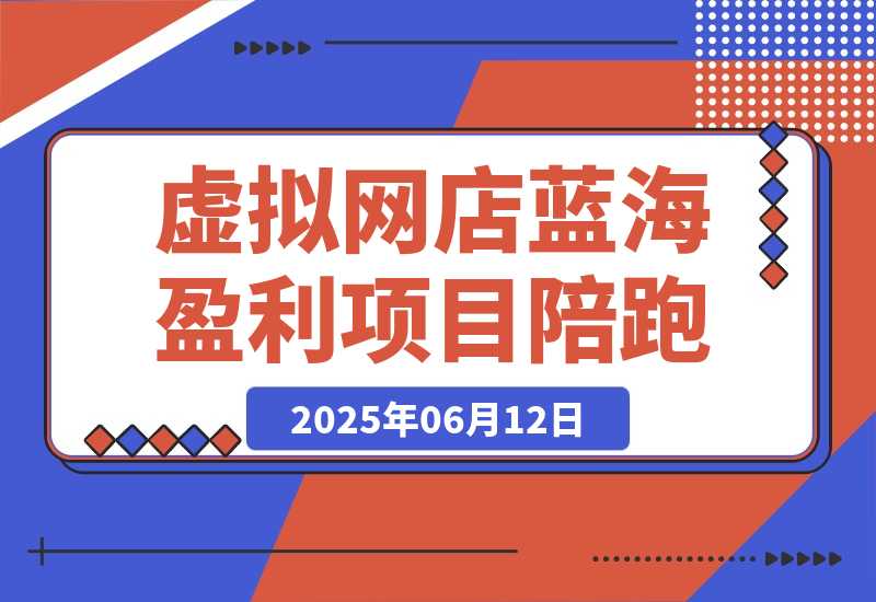 【2025.6.12】AI虚拟网店蓝海盈利项目陪跑课