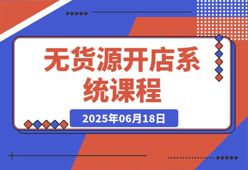 【2025.6.18】无货源开店系统课程，手动上架与1688代销教学，蓝海选品四步法实战