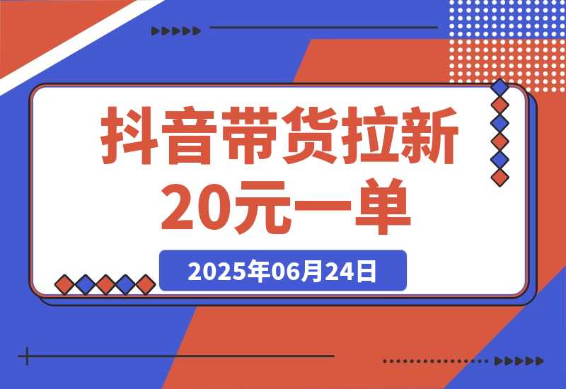 【2025.6.24】抖音带货拉新玩法，提供带货素材直接发，拉新20元一单，没有门槛